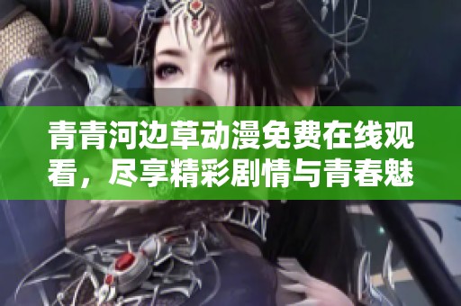 青青河边草动漫免费在线观看，尽享精彩剧情与青春魅力