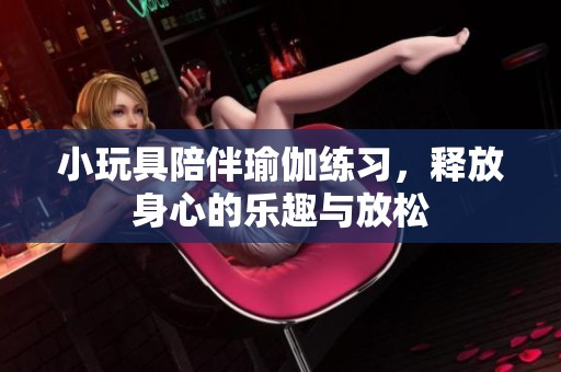小玩具陪伴瑜伽练习，释放身心的乐趣与放松