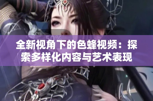 全新视角下的色蜂视频：探索多样化内容与艺术表现