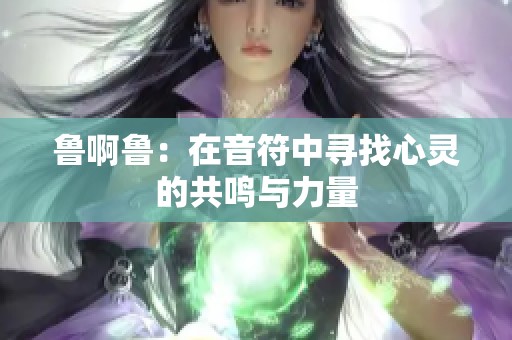 鲁啊鲁：在音符中寻找心灵的共鸣与力量