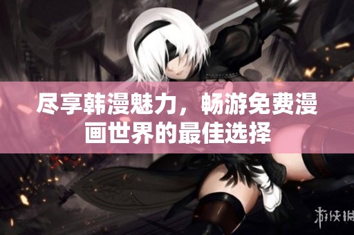 尽享韩漫魅力，畅游免费漫画世界的最佳选择