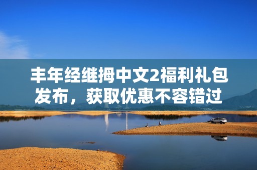 丰年经继拇中文2福利礼包发布，获取优惠不容错过
