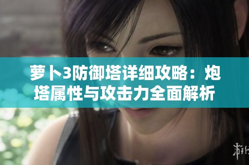 萝卜3防御塔详细攻略：炮塔属性与攻击力全面解析