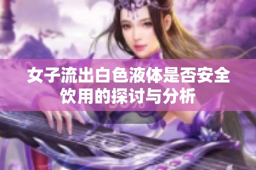 女子流出白色液体是否安全饮用的探讨与分析