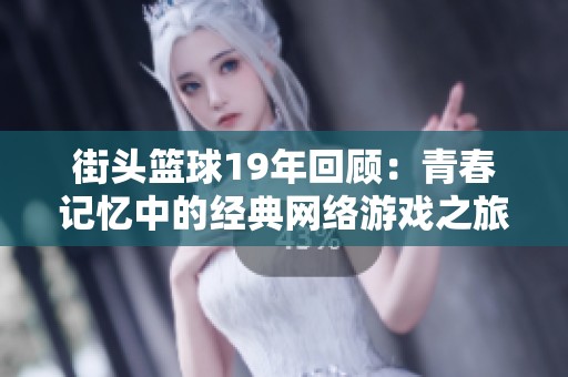 街头篮球19年回顾：青春记忆中的经典网络游戏之旅