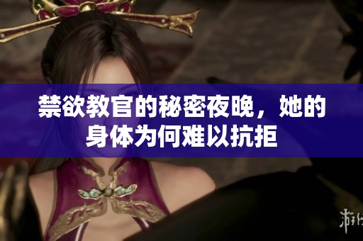 禁欲教官的秘密夜晚，她的身体为何难以抗拒