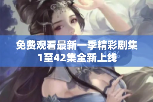 免费观看最新一季精彩剧集1至42集全新上线