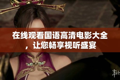 在线观看国语高清电影大全，让您畅享视听盛宴