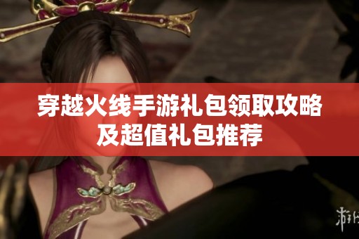 穿越火线手游礼包领取攻略及超值礼包推荐