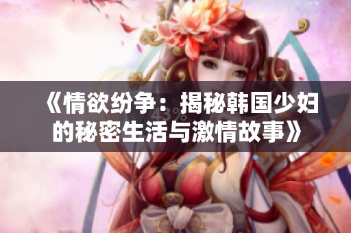 《情欲纷争：揭秘韩国少妇的秘密生活与激情故事》
