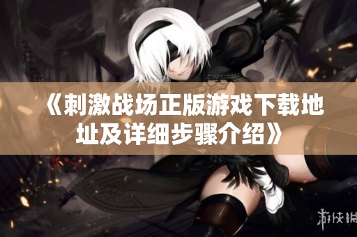 《刺激战场正版游戏下载地址及详细步骤介绍》