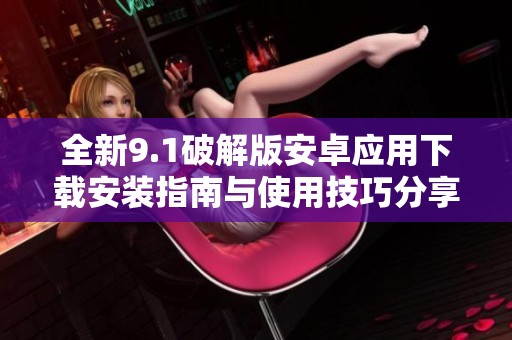 全新9.1破解版安卓应用下载安装指南与使用技巧分享