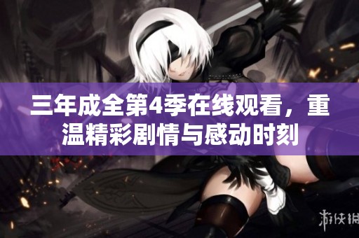 三年成全第4季在线观看，重温精彩剧情与感动时刻