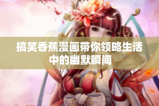 搞笑香蕉漫画带你领略生活中的幽默瞬间