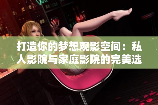 打造你的梦想观影空间：私人影院与家庭影院的完美选择