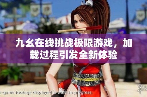 九幺在线挑战极限游戏，加载过程引发全新体验