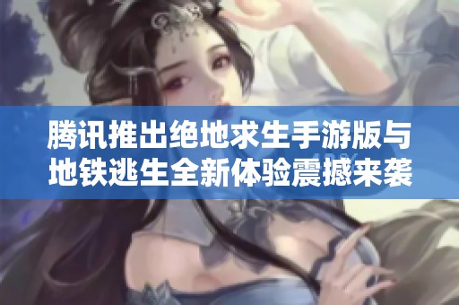 腾讯推出绝地求生手游版与地铁逃生全新体验震撼来袭