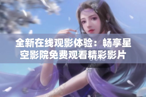 全新在线观影体验：畅享星空影院免费观看精彩影片