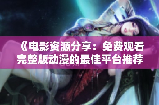 《电影资源分享：免费观看完整版动漫的最佳平台推荐》