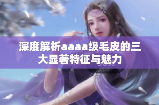 深度解析aaaa级毛皮的三大显著特征与魅力