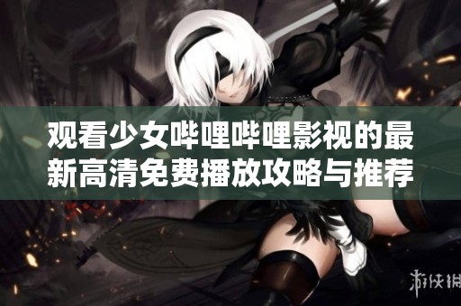 观看少女哔哩哔哩影视的最新高清免费播放攻略与推荐