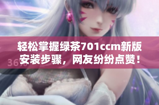 轻松掌握绿茶701ccm新版安装步骤，网友纷纷点赞！