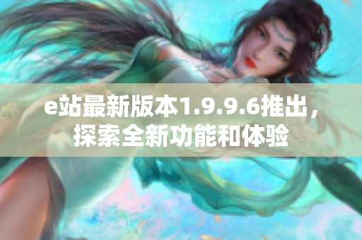 e站最新版本1.9.9.6推出，探索全新功能和体验
