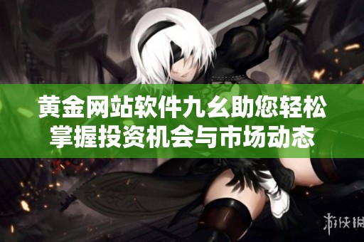 黄金网站软件九幺助您轻松掌握投资机会与市场动态