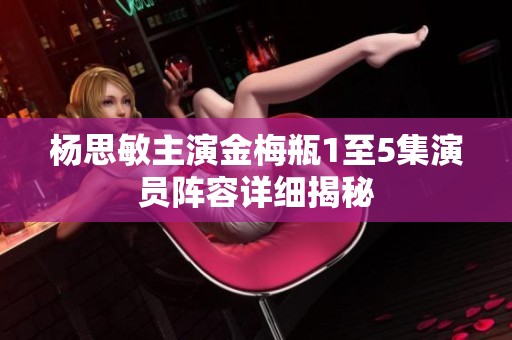 杨思敏主演金梅瓶1至5集演员阵容详细揭秘