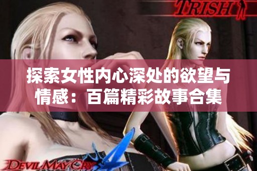 探索女性内心深处的欲望与情感：百篇精彩故事合集