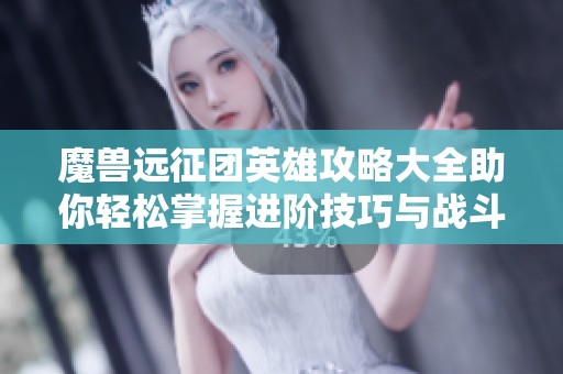 魔兽远征团英雄攻略大全助你轻松掌握进阶技巧与战斗策略