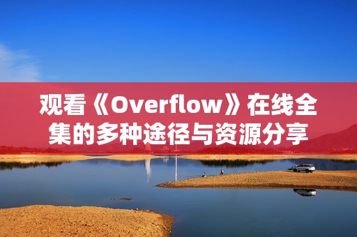 观看《Overflow》在线全集的多种途径与资源分享