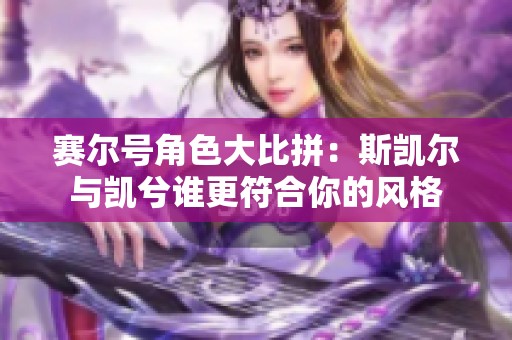 赛尔号角色大比拼：斯凯尔与凯兮谁更符合你的风格