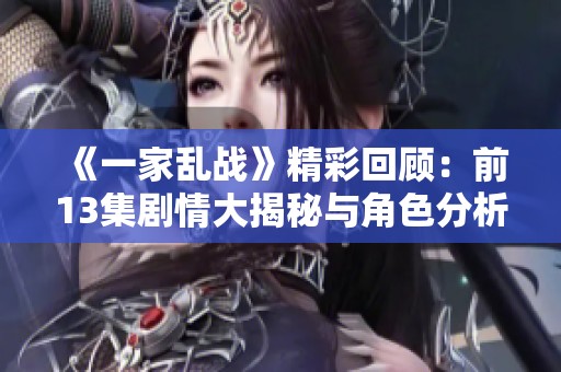 《一家乱战》精彩回顾：前13集剧情大揭秘与角色分析
