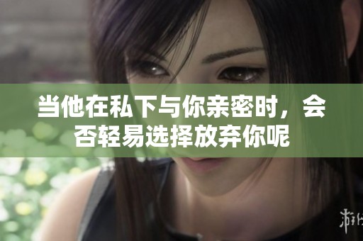 当他在私下与你亲密时，会否轻易选择放弃你呢