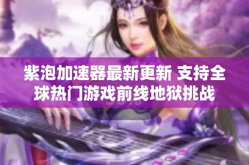 紫泡加速器最新更新 支持全球热门游戏前线地狱挑战