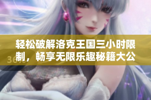 轻松破解洛克王国三小时限制，畅享无限乐趣秘籍大公开