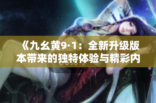 《九幺黄9·1：全新升级版本带来的独特体验与精彩内容》