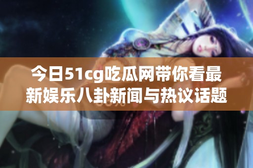 今日51cg吃瓜网带你看最新娱乐八卦新闻与热议话题