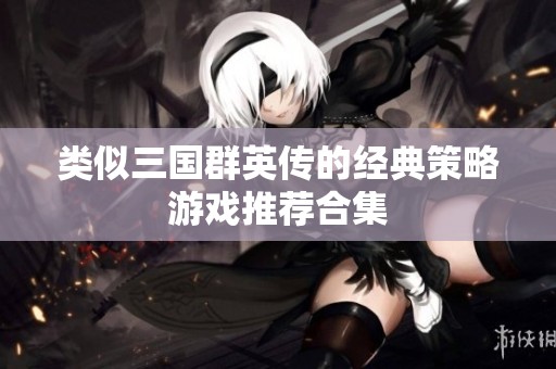 类似三国群英传的经典策略游戏推荐合集