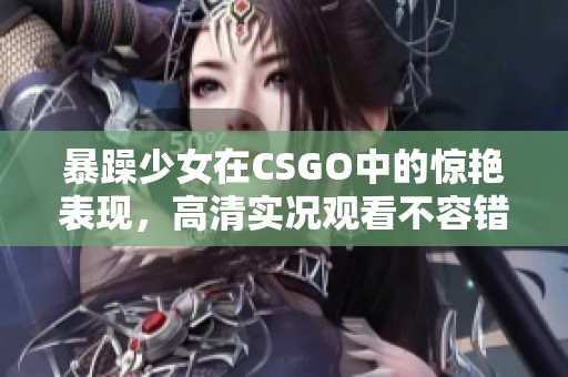 暴躁少女在CSGO中的惊艳表现，高清实况观看不容错过