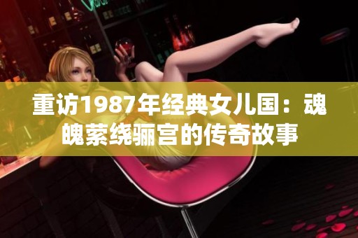 重访1987年经典女儿国：魂魄萦绕骊宫的传奇故事