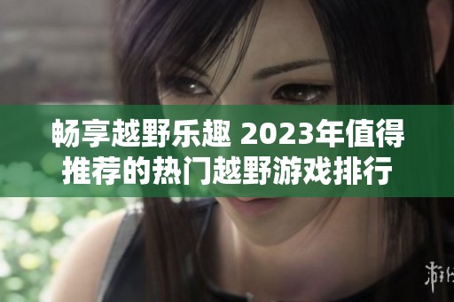 畅享越野乐趣 2023年值得推荐的热门越野游戏排行