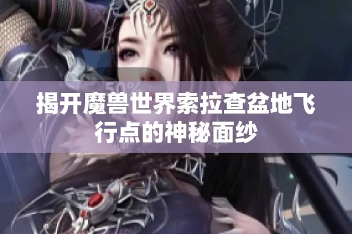 揭开魔兽世界索拉查盆地飞行点的神秘面纱