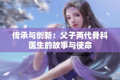 传承与创新：父子两代骨科医生的故事与使命