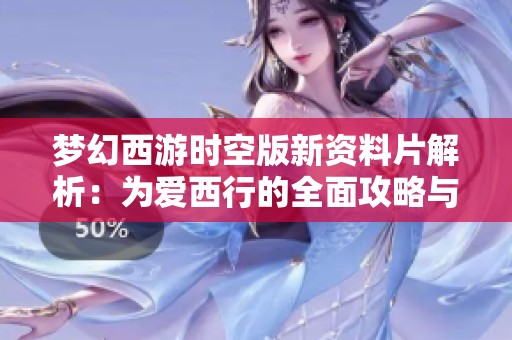 梦幻西游时空版新资料片解析：为爱西行的全面攻略与玩法介绍