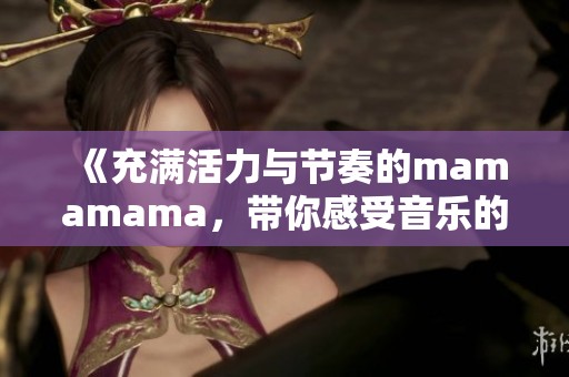 《充满活力与节奏的mamamama，带你感受音乐的魅力》