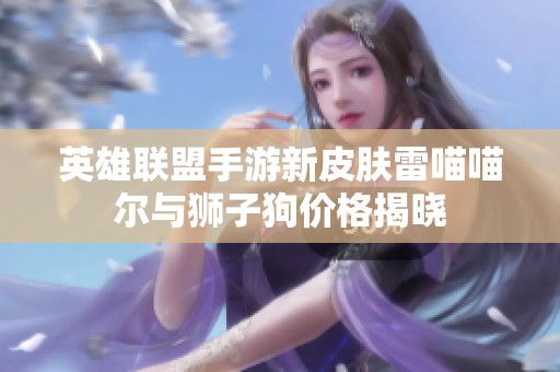 英雄联盟手游新皮肤雷喵喵尔与狮子狗价格揭晓