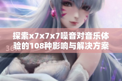 探索x7x7x7噪音对音乐体验的108种影响与解决方案