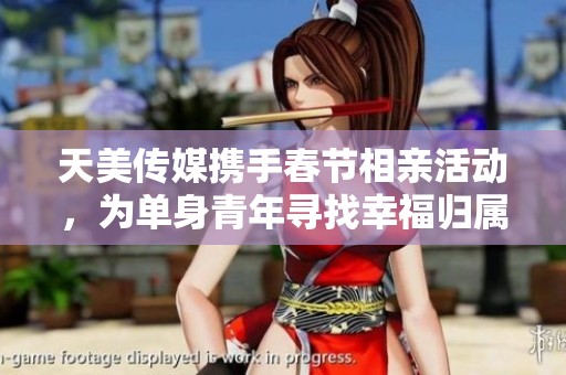 天美传媒携手春节相亲活动，为单身青年寻找幸福归属